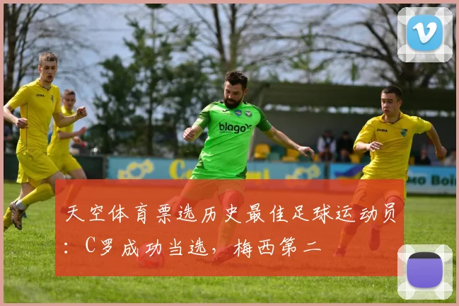 天空体育票选历史最佳足球运动员：C罗成功当选，梅西第二