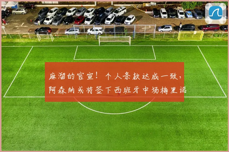 麻溜的官宣！个人条款达成一致，阿森纳或将签下西班牙中场梅里诺