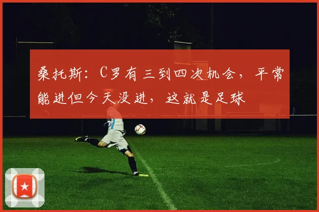 桑托斯：C罗有三到四次机会，平常能进但今天没进，这就是足球