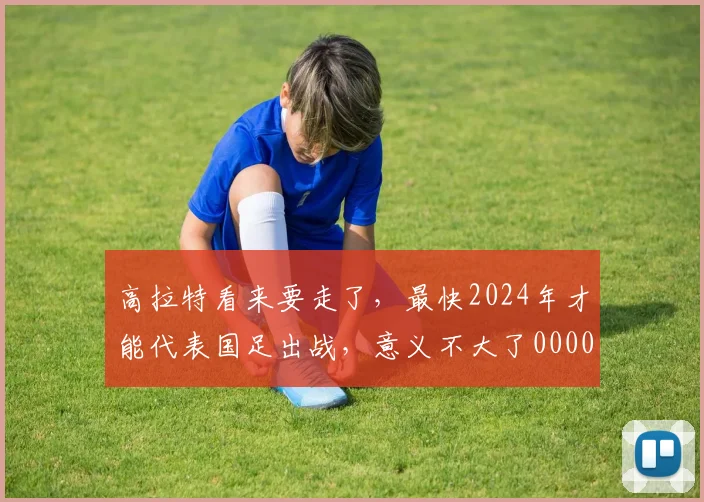 高拉特看来要走了，最快2024年才能代表国足出战，意义不大了0000644