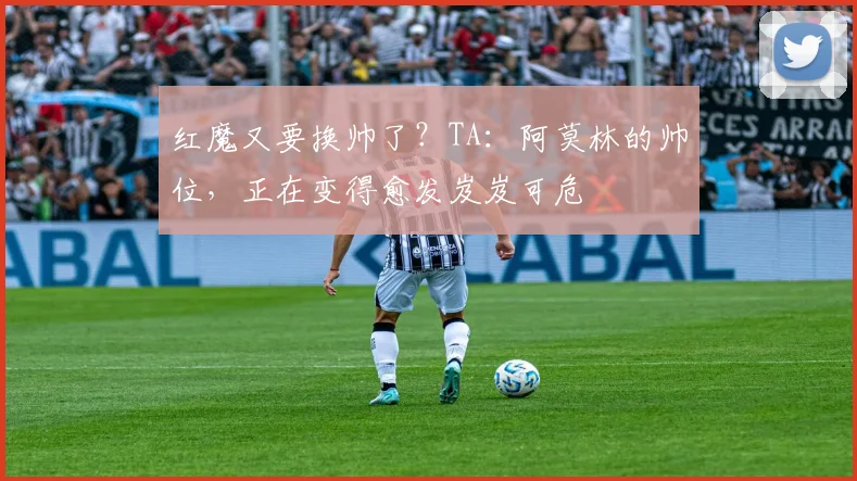 红魔又要换帅了？TA：阿莫林的帅位，正在变得愈发岌岌可危