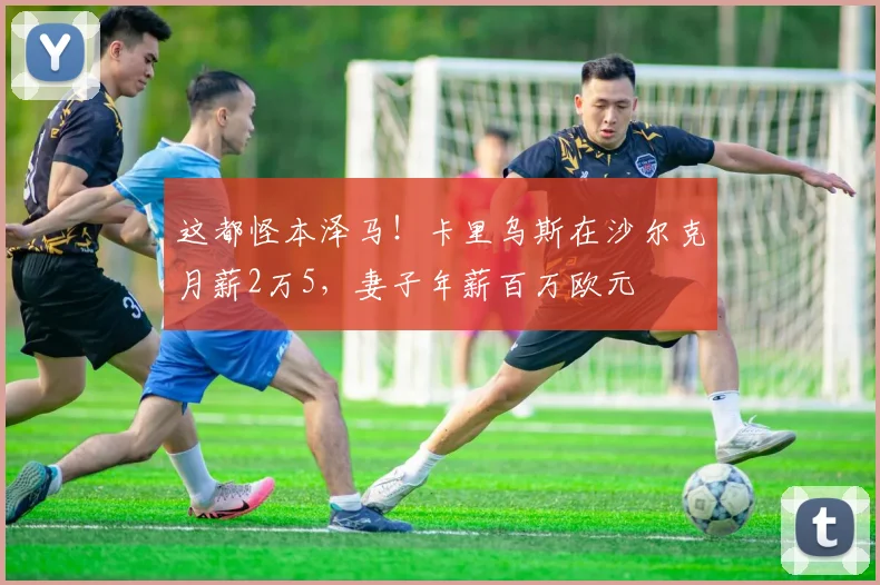 这都怪本泽马！卡里乌斯在沙尔克月薪2万5，妻子年薪百万欧元
