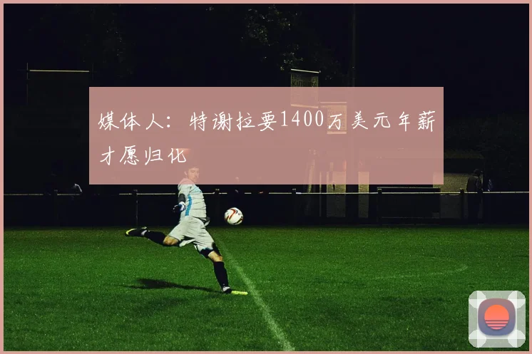 媒体人：特谢拉要1400万美元年薪才愿归化