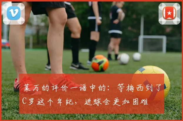 莱万的评价一语中的：等梅西到了C罗这个年纪，进球会更加困难
