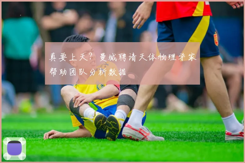 真要上天？曼城聘请天体物理学家帮助团队分析数据