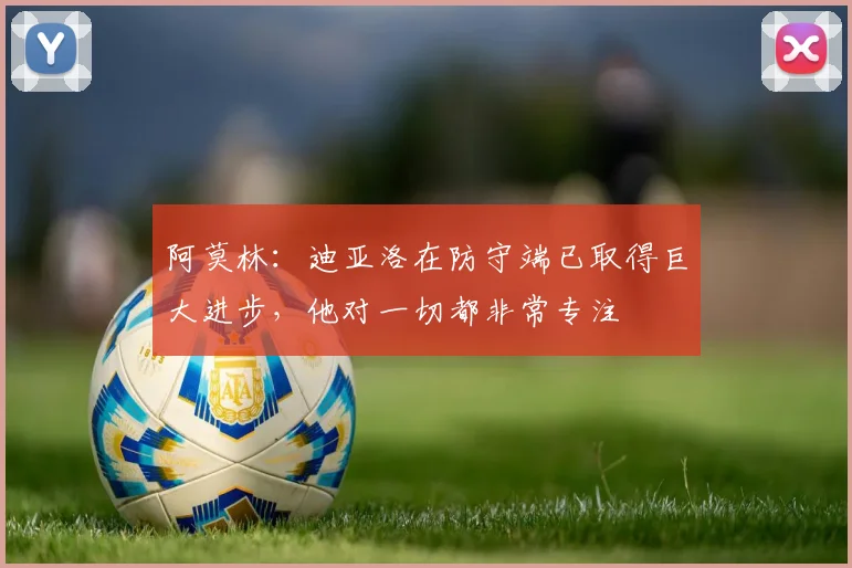 阿莫林：迪亚洛在防守端已取得巨大进步，他对一切都非常专注