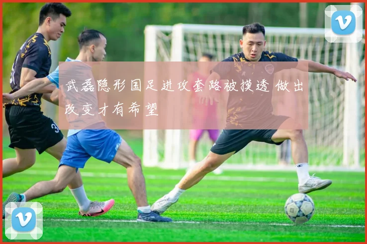 武磊隐形国足进攻套路被摸透 做出改变才有希望